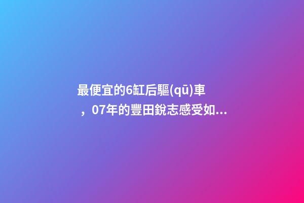 最便宜的6缸后驅(qū)車，07年的豐田銳志感受如何？售價不過幾萬塊